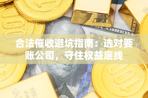 武汉合法催收避坑指南：选对要账公司，守住权益底线