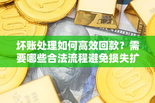 武汉坏账处理如何高效回款？需要哪些合法流程避免损失扩大？