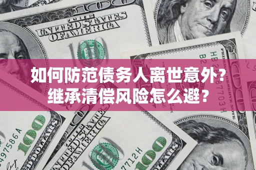 武汉如何防范债务人离世意外？继承清偿风险怎么避？