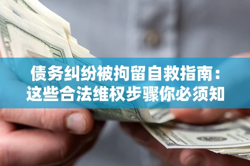 武汉债务纠纷被拘留自救指南：这些合法维权步骤你必须知道！