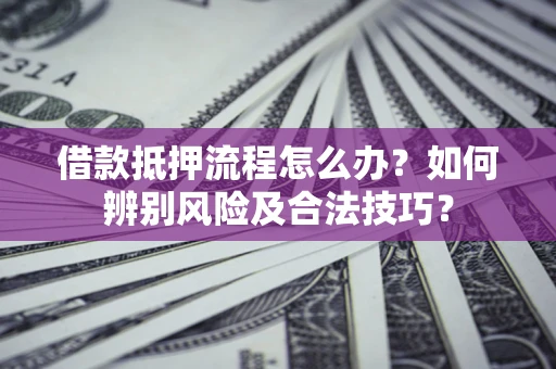武汉借款抵押流程怎么办？如何辨别风险及合法技巧？