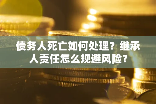 武汉债务人死亡如何处理?继承人责任怎么规避风险? 武汉债务人死亡如何处理?继承人责任怎么规避风险?