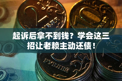 武汉起诉后拿不到钱？学会这三招让老赖主动还债！