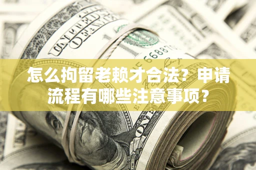 武汉怎么拘留老赖才合法？申请流程有哪些注意事项？