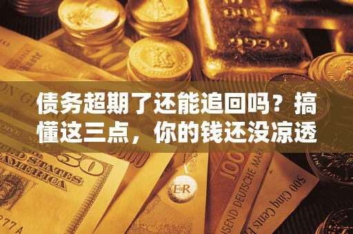 武汉债务超期了还能追回吗？搞懂这三点，你的钱还没凉透