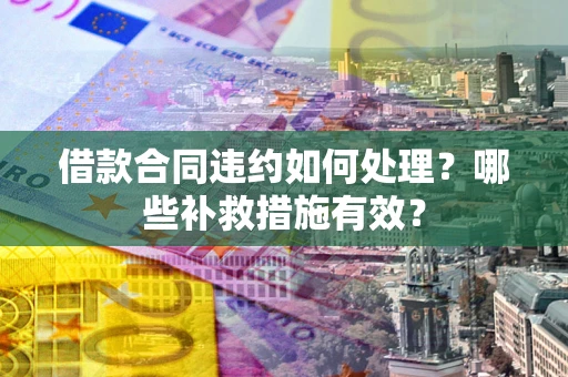 武汉借款合同违约如何处理？哪些补救措施有效？