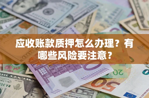 武汉应收账款质押怎么办理？有哪些风险要注意？