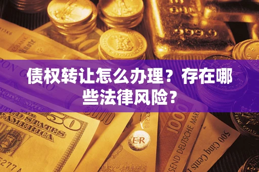 武汉债权转让怎么办理？存在哪些法律风险？