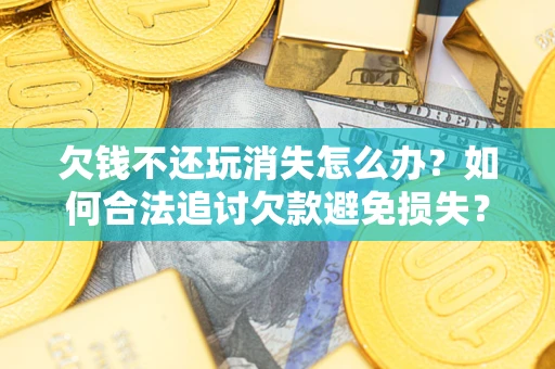 武汉欠钱不还玩消失怎么办?如何合法追讨欠款避免损失? 武汉欠钱不还玩消失怎么办?如何合法追讨欠款避免损失?