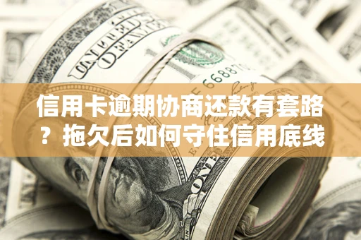 武汉信用卡逾期协商还款有套路？拖欠后如何守住信用底线？