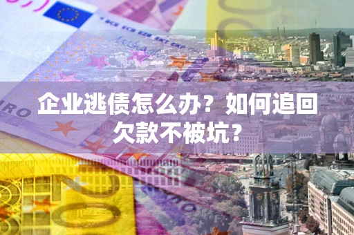 武汉企业逃债怎么办？如何追回欠款不被坑？