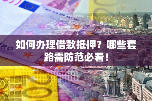 武汉如何办理借款抵押？哪些套路需防范必看！
