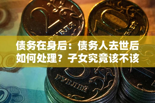 武汉债务在身后：债务人去世后如何处理？子女究竟该不该还钱？