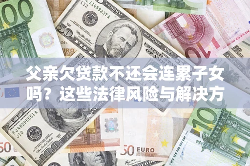 武汉父亲欠贷款不还会连累子女吗？这些法律风险与解决方法要早知道！