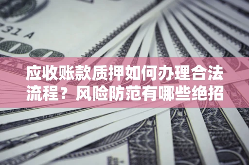 武汉应收账款质押如何办理合法流程？风险防范有哪些绝招？