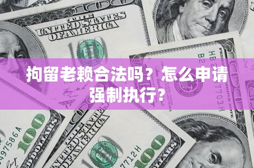武汉拘留老赖合法吗？怎么申请强制执行？