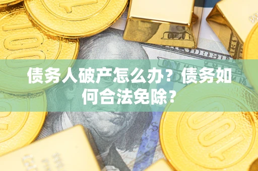 武汉债务人破产怎么办？债务如何合法免除？