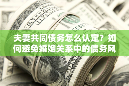 武汉夫妻共同债务怎么认定？如何避免婚姻关系中的债务风险？