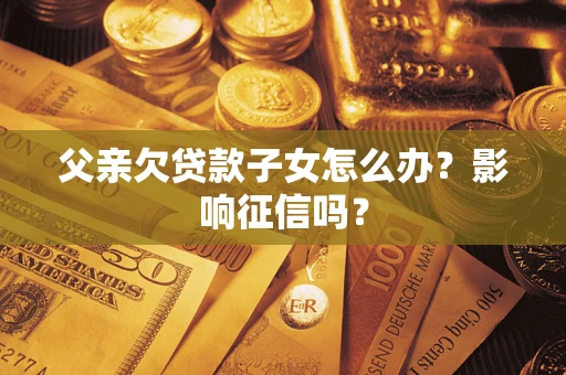 武汉父亲欠贷款子女怎么办？影响征信吗？