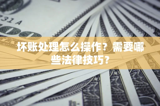 武汉坏账处理怎么操作？需要哪些法律技巧？