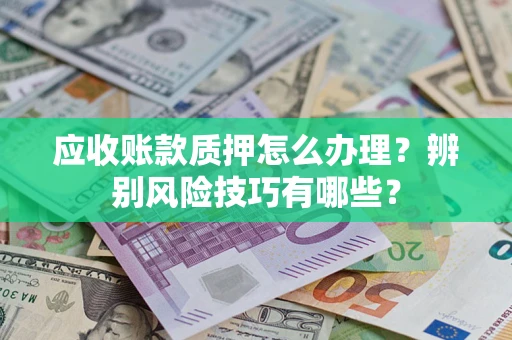 武汉应收账款质押怎么办理？辨别风险技巧有哪些？