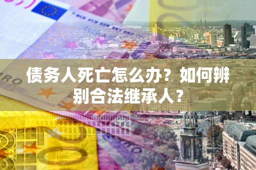 武汉债务人死亡怎么办？如何辨别合法继承人？