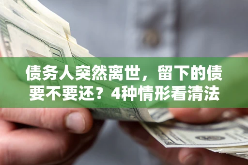 武汉债务人突然离世，留下的债要不要还？4种情形看清法律判决