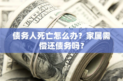 武汉债务人死亡怎么办？家属需偿还债务吗？