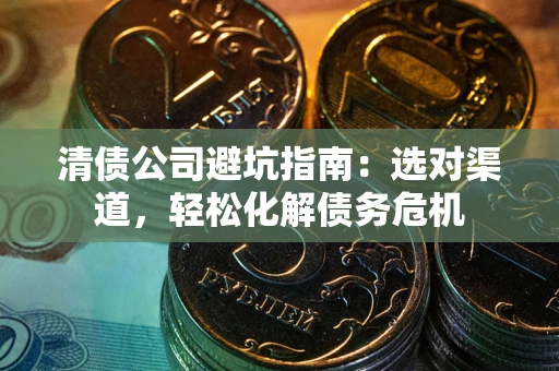 武汉清债公司避坑指南：选对渠道，轻松化解债务危机