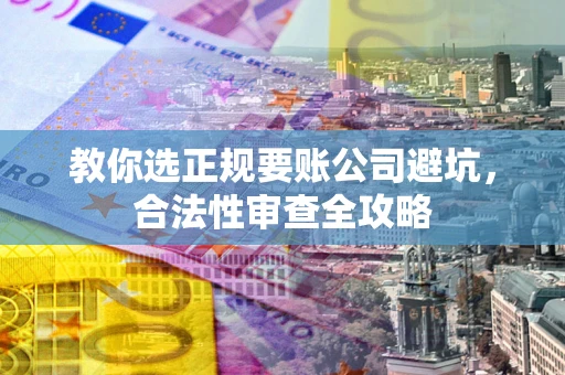 武汉教你选正规要账公司避坑，合法性审查全攻略