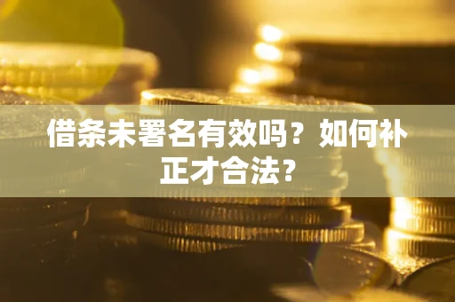 武汉借条未署名有效吗？如何补正才合法？