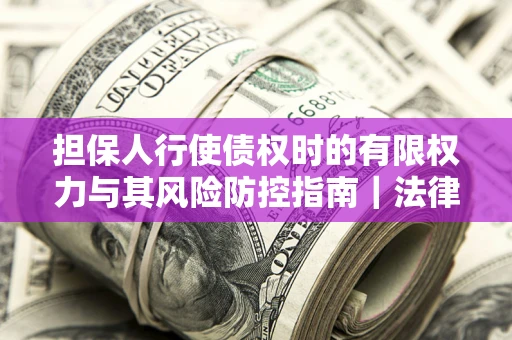 武汉担保人行使债权时的有限权力与其风险防控指南｜法律实务解析