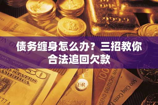 武汉债务缠身怎么办？三招教你合法追回欠款