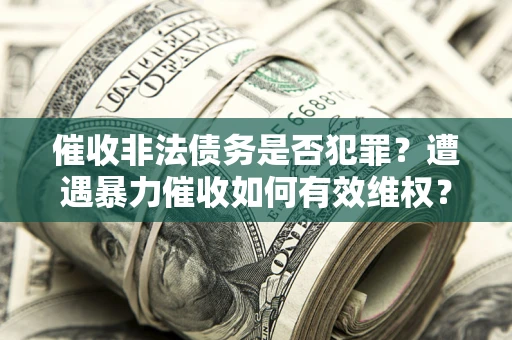 武汉催收非法债务是否犯罪?遭遇暴力催收如何有效维权? 武汉催收非法债务是否犯罪?遭遇暴力催收如何有效维权?