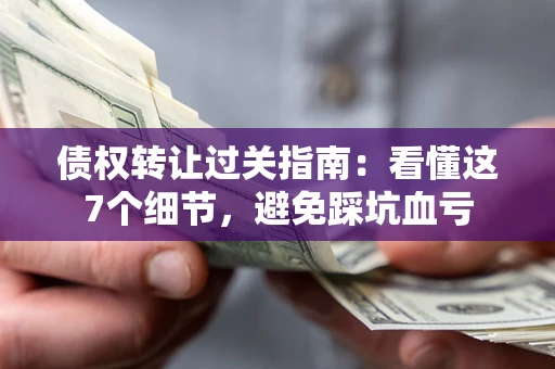 武汉债权转让过关指南：看懂这7个细节，避免踩坑血亏