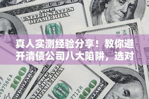 武汉真人实测经验分享！教你避开清债公司八大陷阱，选对机构少走十年弯路