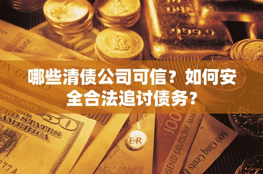 武汉哪些清债公司可信？如何安全合法追讨债务？