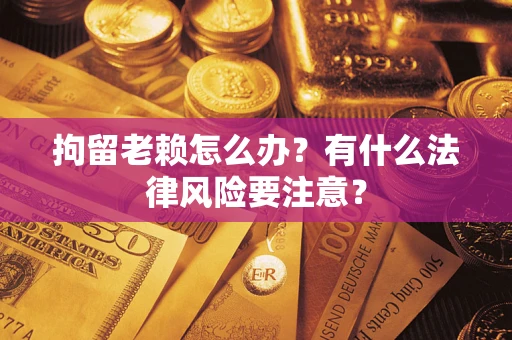 武汉拘留老赖怎么办？有什么法律风险要注意？