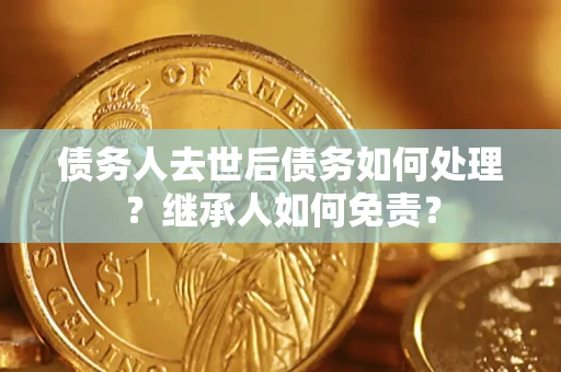 武汉债务人去世后债务如何处理？继承人如何免责？