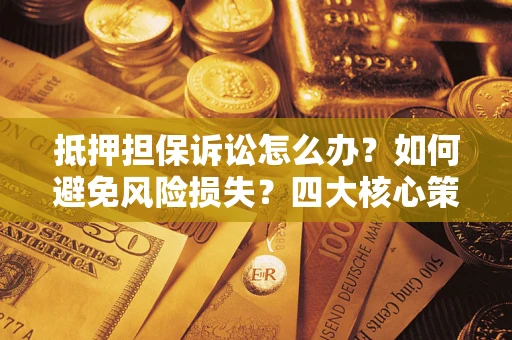 武汉抵押担保诉讼怎么办？如何避免风险损失？四大核心策略全解读