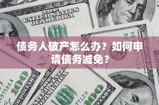 武汉债务人破产怎么办？如何申请债务减免？