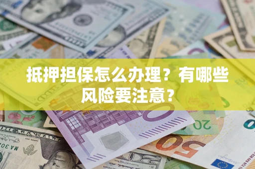 武汉抵押担保怎么办理？有哪些风险要注意？