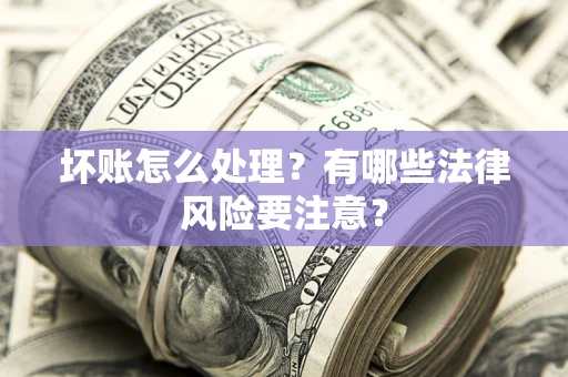 武汉坏账怎么处理？有哪些法律风险要注意？