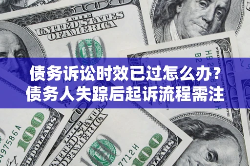 武汉债务诉讼时效已过怎么办？债务人失踪后起诉流程需注意什么？