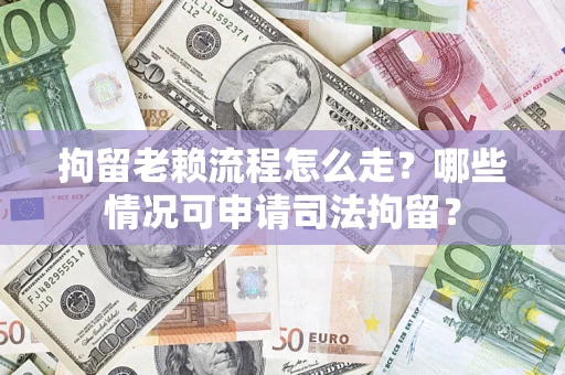武汉拘留老赖流程怎么走?哪些情况可申请司法拘留? 武汉拘留老赖流程怎么走?哪些情况可申请司法拘留?