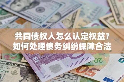 武汉共同债权人怎么认定权益？如何处理债务纠纷保障合法权益？