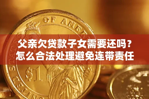 武汉父亲欠贷款子女需要还吗？怎么合法处理避免连带责任？