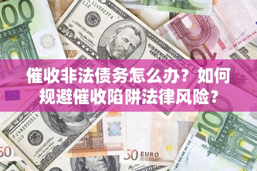 武汉催收非法债务怎么办？如何规避催收陷阱法律风险？