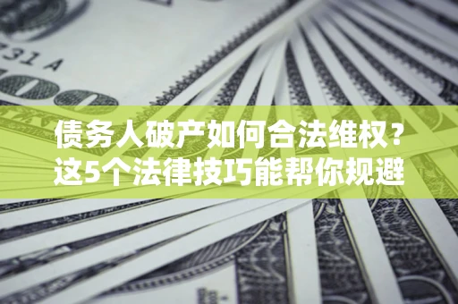 武汉债务人破产如何合法维权？这5个法律技巧能帮你规避风险