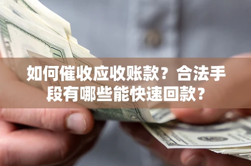 武汉如何催收应收账款？合法手段有哪些能快速回款？